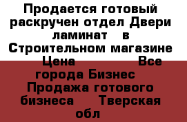 Продается готовый раскручен отдел Двери-ламинат,  в Строительном магазине.,  › Цена ­ 380 000 - Все города Бизнес » Продажа готового бизнеса   . Тверская обл.